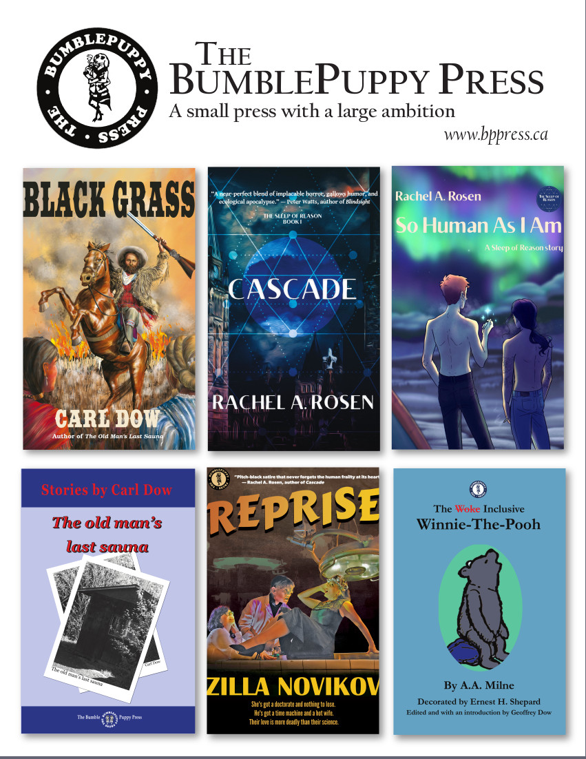 Poster displaying The BumblePuppy Press' logo, and the covers of our existing and forthcoming books in two columns. From left-to-right, top-to-bottom: Black Grass, by Carl Dow; Cascade, by Rachel A. Rosen; So Human As I Am, by Rachel A. Rosen; The Old Man's Last Sauna, by Carl Dow; Reprise, by Zilla Novikov, Winnie-the-Pooh, by A.A. Milne, edited by Geoffrey Dow.